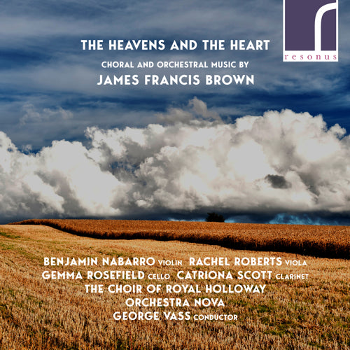 James Francis Brown: Choral and Orchestral Music - The Heavens and the Heart - Benjamin Nabarro (violin), Rachel Roberts (viola), Gemma Rosefield (cello), Catriona Scott (clarinet), The Choir of Royal Holloway, Orchestra Nova & George Vass (conductor) - Resonus Classics - RES10227